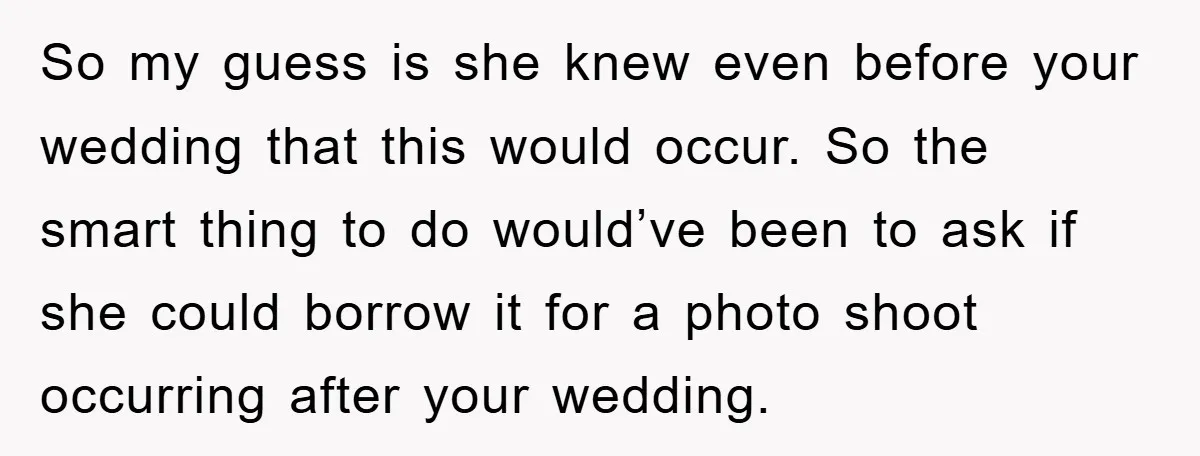 So my guess is she knew even before your wedding that this would occur. So the smart thing to do would’ve been to ask if she could borrow it for...