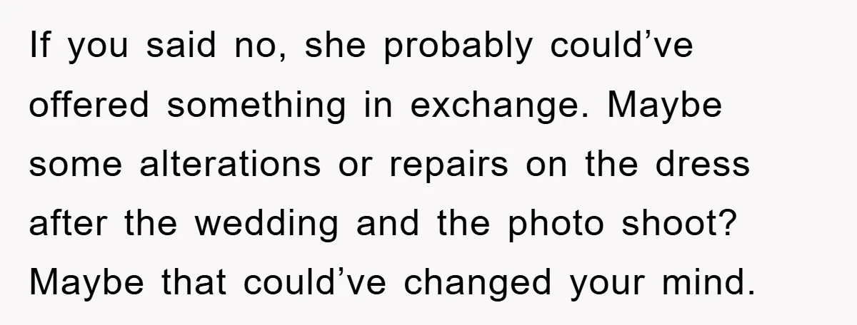 If you said no, she probably could’ve offered something in exchange. Maybe some alterations or repairs on the dress after the wedding and the photo shoot? Maybe that could’ve changed...