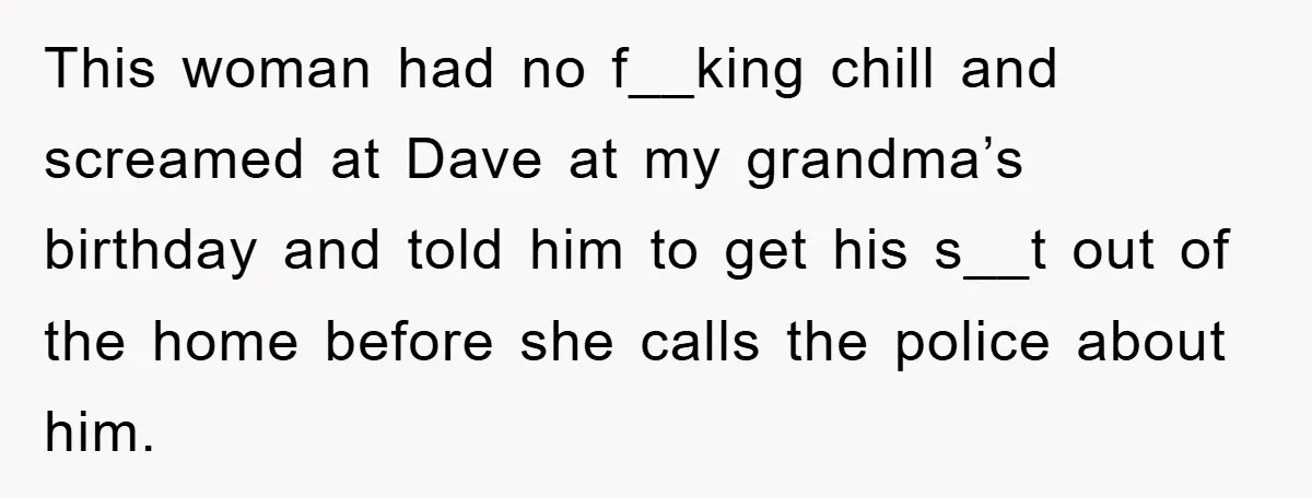 This woman had no f__king chill and screamed at Dave at my grandma’s birthday and told him to get his s__t out of the home before she calls the police...