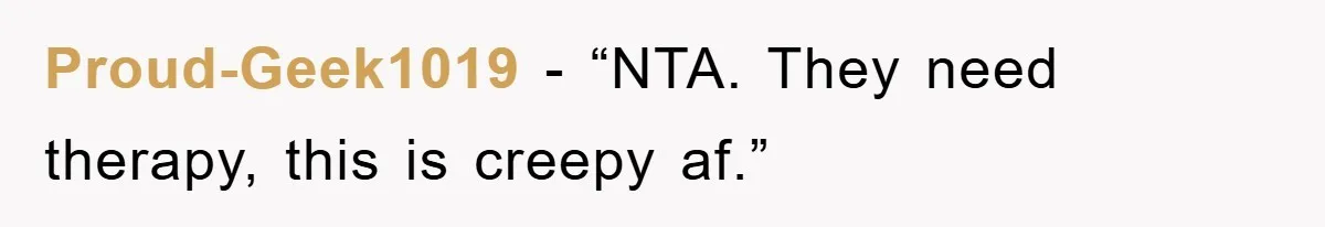 Proud-Geek1019 - “NTA. They need therapy, this is creepy af.”