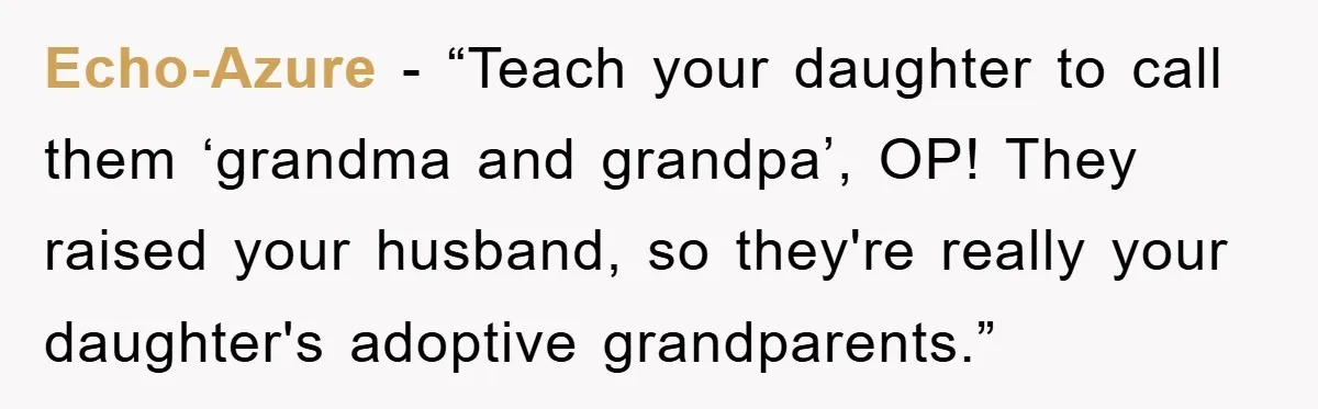 Echo-Azure - “Teach your daughter to call them ‘grandma and grandpa’, OP! They raised your husband, so they're really your daughter's adoptive grandparents.”
