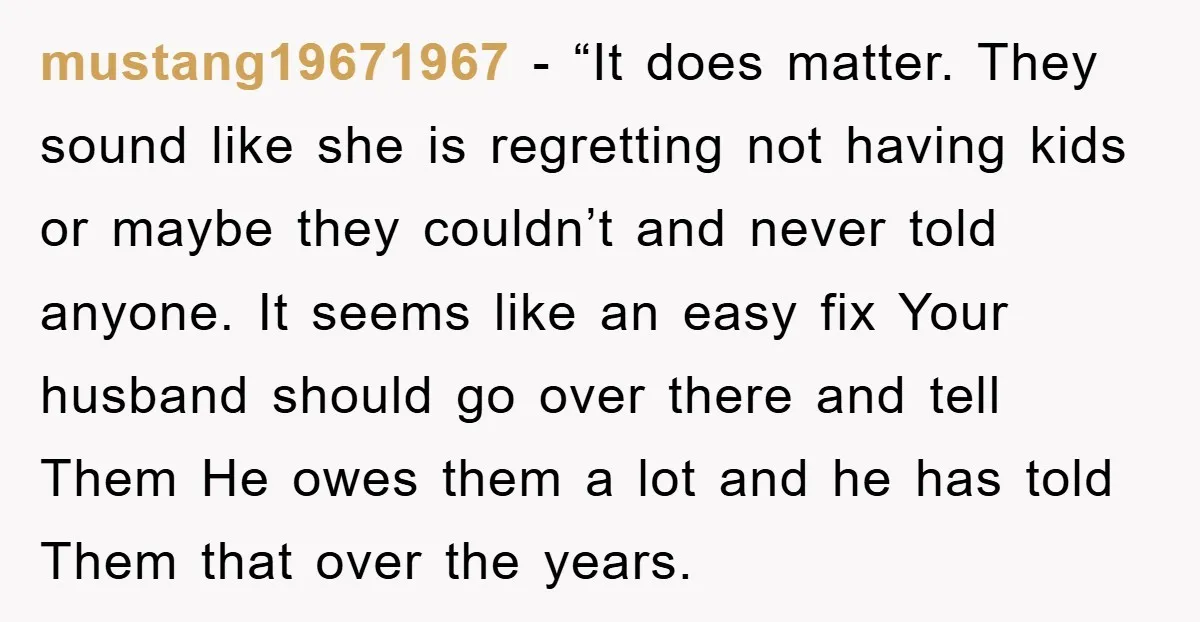 mustang19671967 - “It does matter. They sound like she is regretting not having kids or maybe they couldn’t and never told anyone. It seems like an easy fix Your husband...