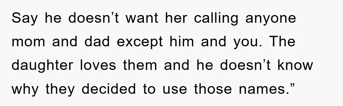 Say he doesn’t want her calling anyone mom and dad except him and you. The daughter loves them and he doesn’t know why they decided to use those names.”