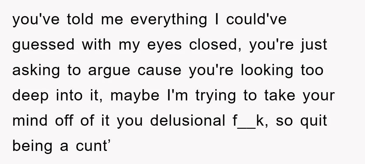 you've told me everything I could've guessed with my eyes closed, you're just asking to argue cause you're looking too deep into it, maybe I'm trying to take your mind...