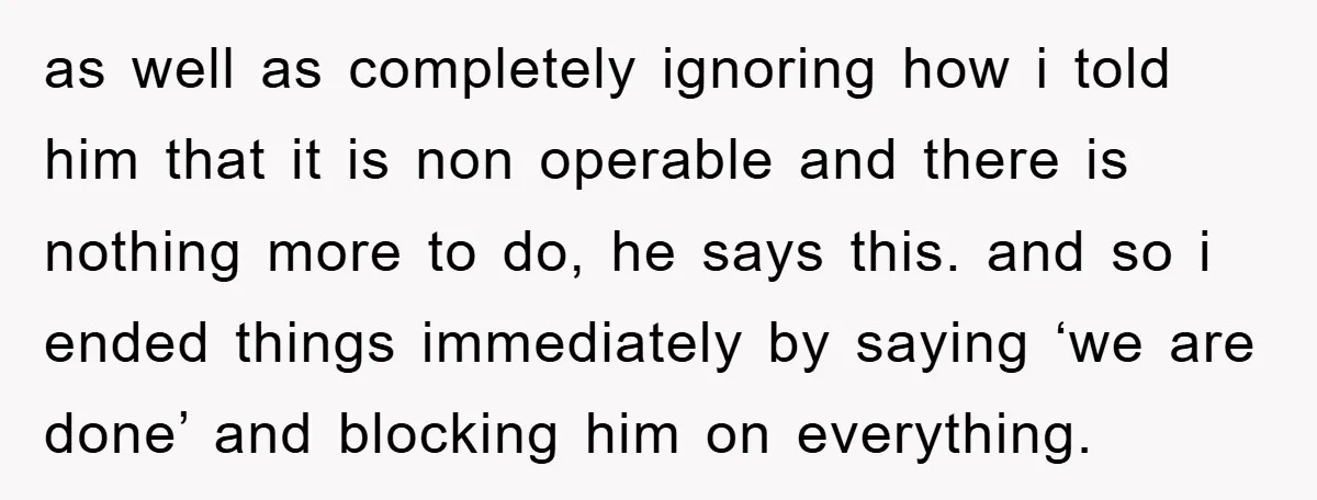 as well as completely ignoring how i told him that it is non operable and there is nothing more to do, he says this. and so i ended things immediately...