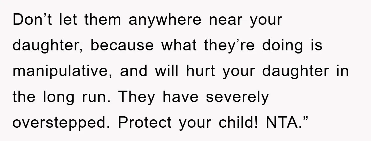 Don’t let them anywhere near your daughter, because what they’re doing is manipulative, and will hurt your daughter in the long run. They have severely overstepped. Protect your child! NTA.”