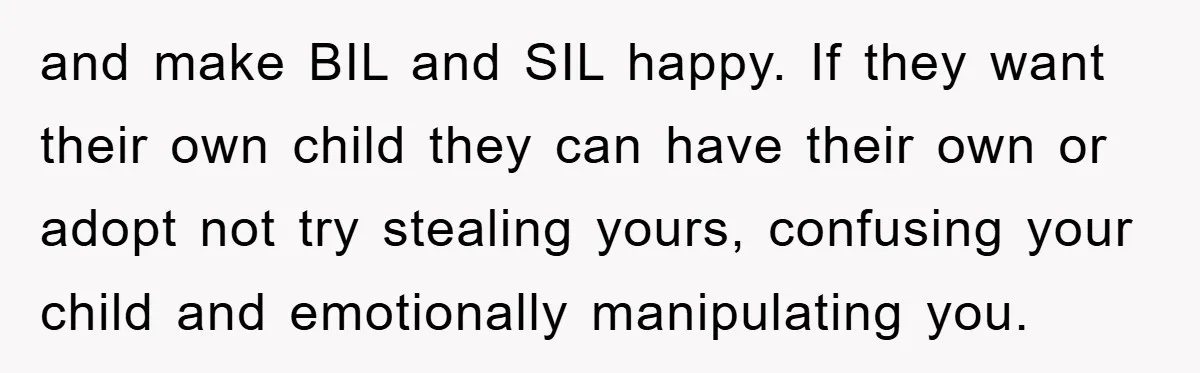 and make BIL and SIL happy. If they want their own child they can have their own or adopt not try stealing yours, confusing your child and emotionally manipulating you.