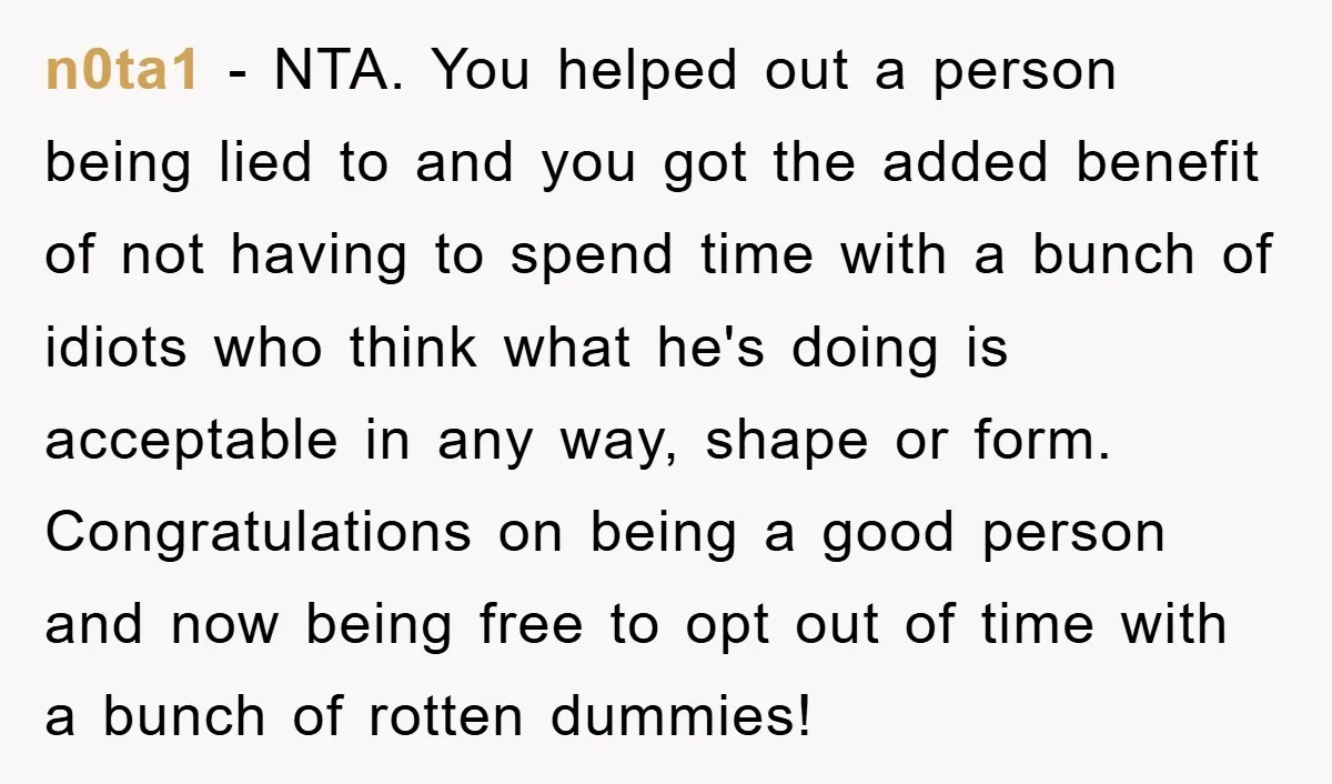 n0ta1 − NTA. You helped out a person being lied to and you got the added benefit of not having to spend time with a bunch of idiots who think...