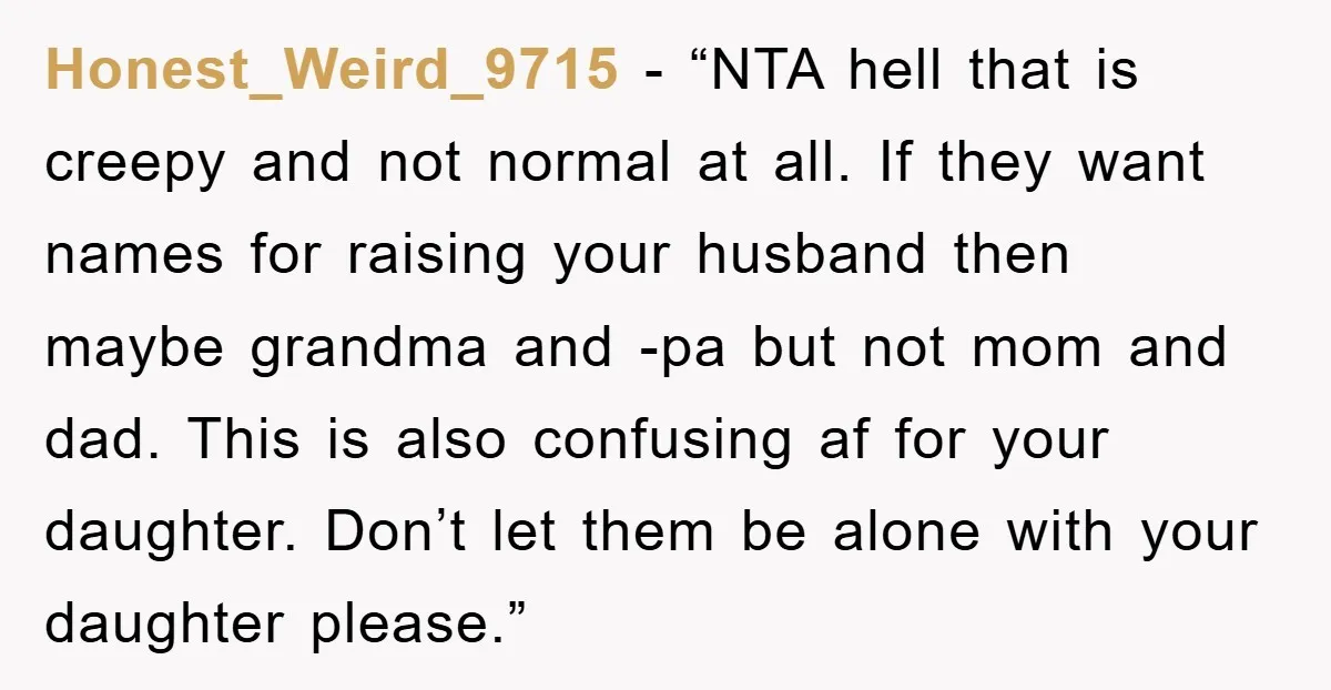Honest_Weird_9715 - “NTA hell that is creepy and not normal at all. If they want names for raising your husband then maybe grandma and -pa but not mom and dad....
