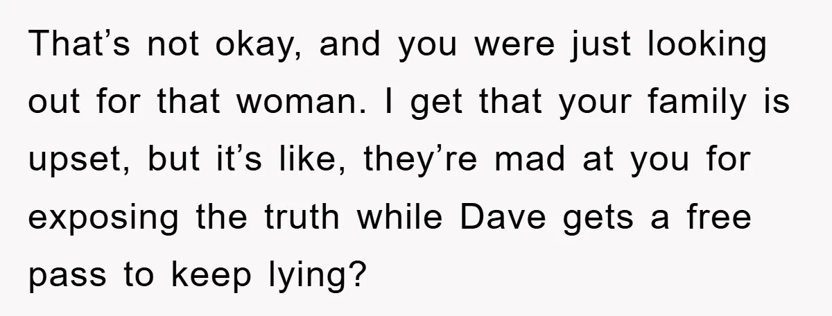 That’s not okay, and you were just looking out for that woman. I get that your family is upset, but it’s like, they’re mad at you for exposing the truth...