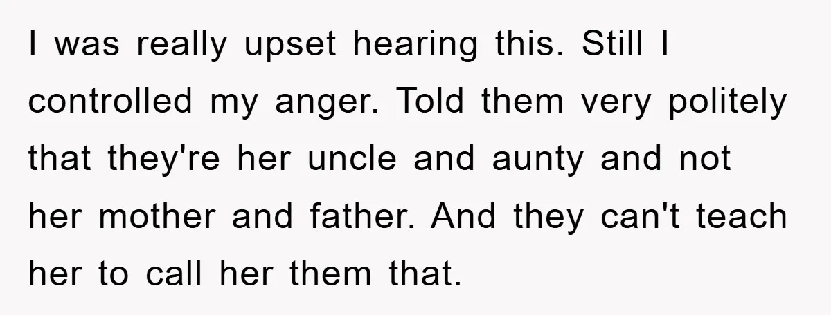 I was really upset hearing this. Still I controlled my anger. Told them very politely that they're her uncle and aunty and not her mother and father. And they can't...