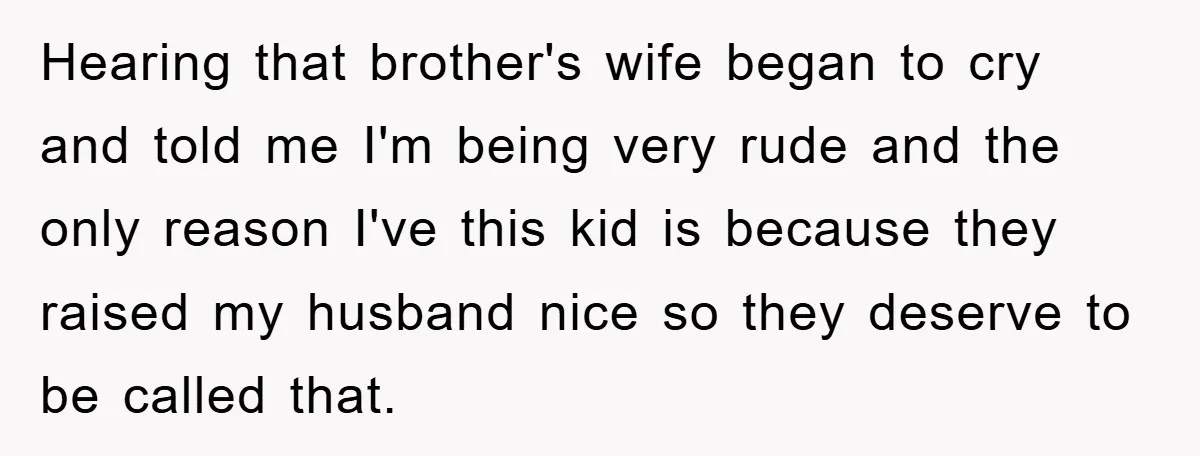 Hearing that brother's wife began to cry and told me I'm being very rude and the only reason I've this kid is because they raised my husband nice so they...
