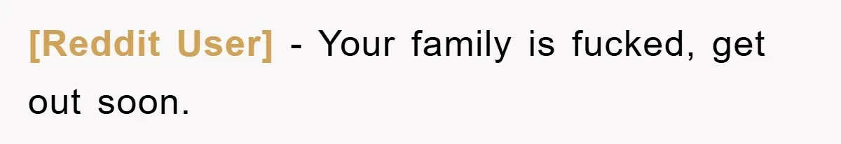 [Reddit User] − Your family is fucked, get out soon.