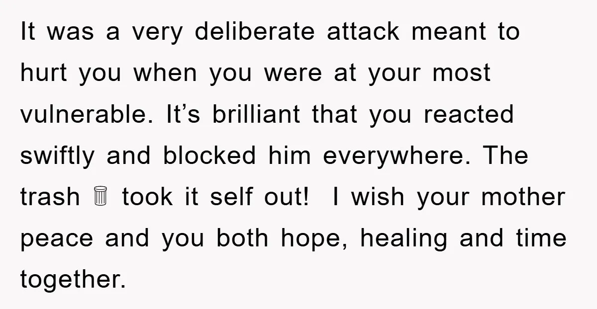 It was a very deliberate attack meant to hurt you when you were at your most vulnerable. It’s brilliant that you reacted swiftly and blocked him everywhere. The trash 🗑...