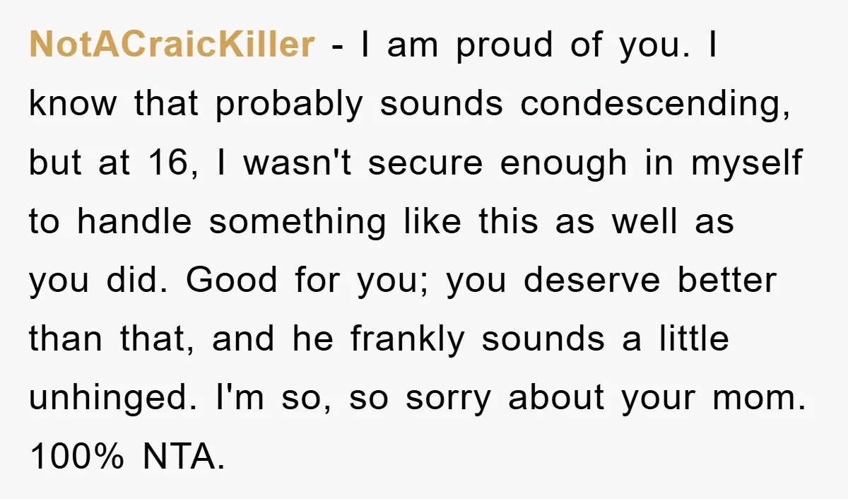 NotACraicKiller − I am proud of you. I know that probably sounds condescending, but at 16, I wasn't secure enough in myself to handle something like this as well as...