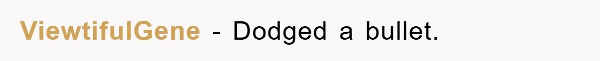 ViewtifulGene − Dodged a bullet.