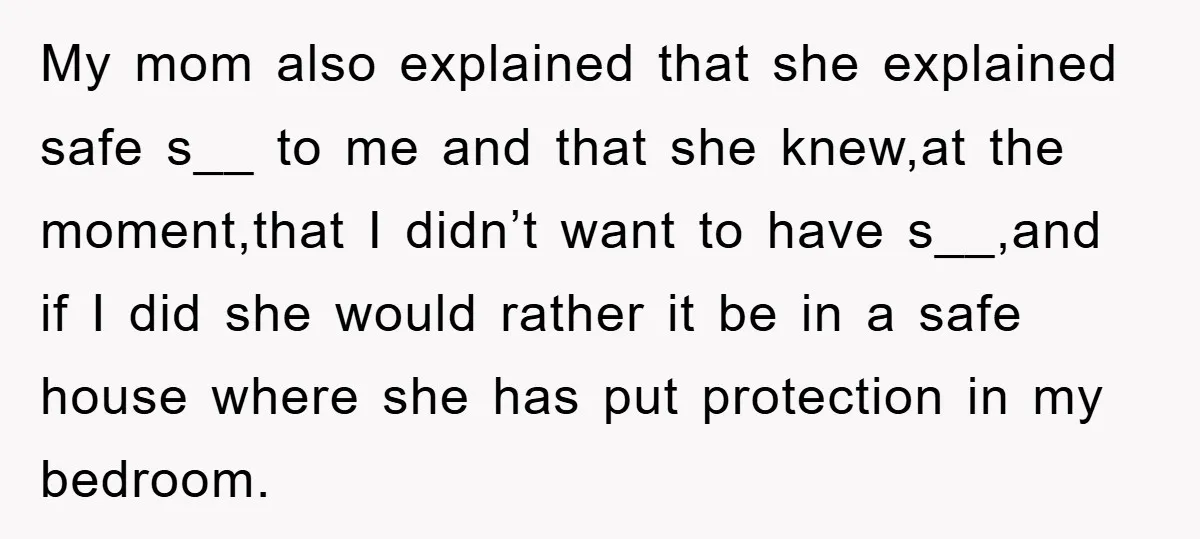 My mom also explained that she explained safe s__ to me and that she knew,at the moment,that I didn’t want to have s__,and if I did she would rather it...
