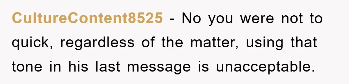 CultureContent8525 − No you were not to quick, regardless of the matter, using that tone in his last message is unacceptable.