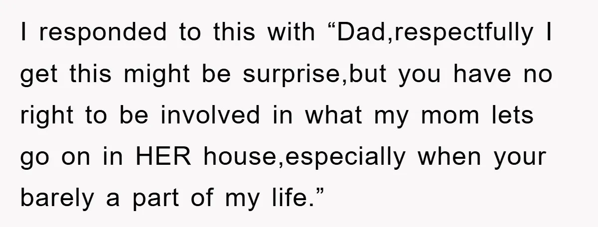 I responded to this with “Dad,respectfully I get this might be surprise,but you have no right to be involved in what my mom lets go on in HER house,especially when...