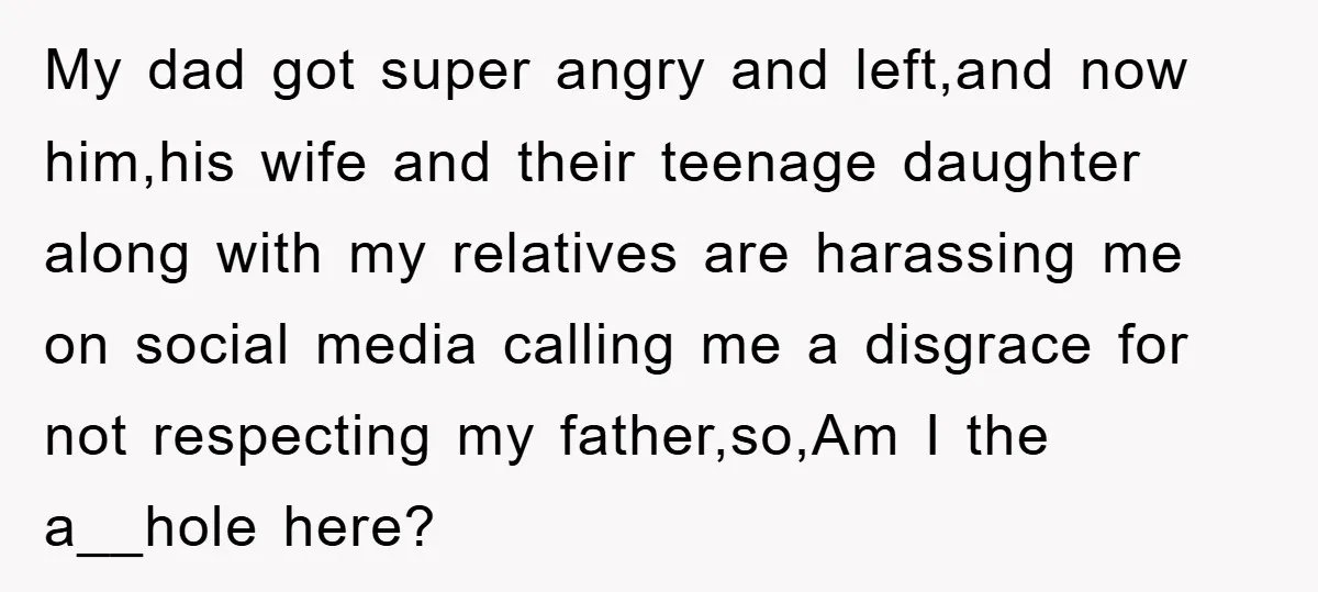 My dad got super angry and left,and now him,his wife and their teenage daughter along with my relatives are harassing me on social media calling me a disgrace for not...