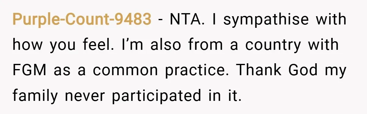Purple-Count-9483 − NTA. I sympathise with how you feel. I’m also from a country with FGM as a common practice. Thank God my family never participated in it.