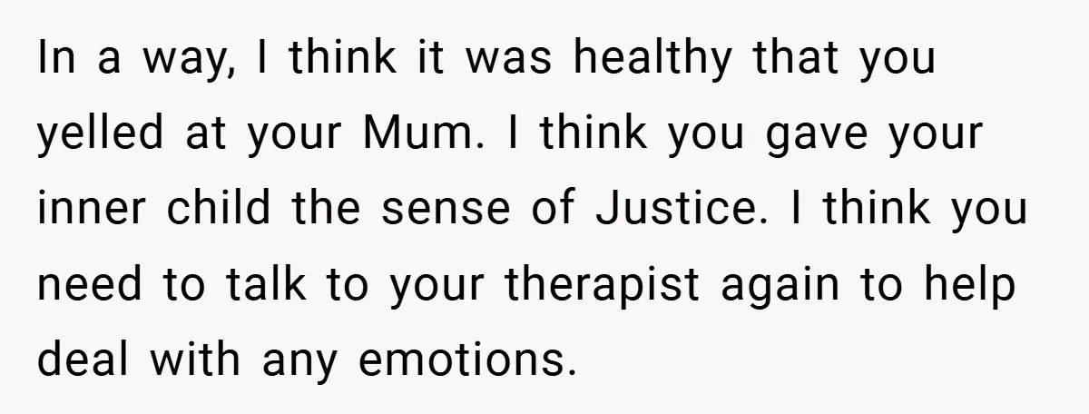 In a way, I think it was healthy that you yelled at your Mum. I think you gave your inner child the sense of Justice. I think you need to...