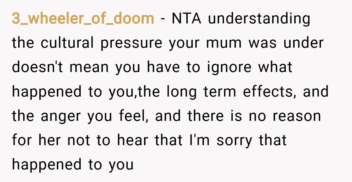 3_wheeler_of_doom − NTA understanding the cultural pressure your mum was under doesn't mean you have to ignore what happened to you,the long term effects, and the anger you feel, and...