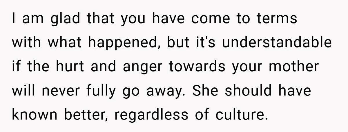 I am glad that you have come to terms with what happened, but it's understandable if the hurt and anger towards your mother will never fully go away. She should...