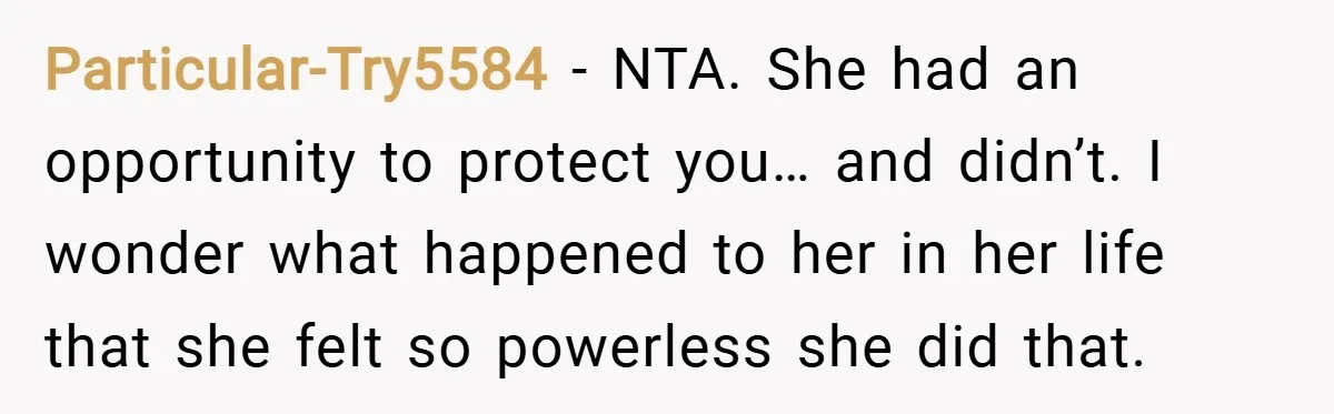 Particular-Try5584 − NTA. She had an opportunity to protect you… and didn’t. I wonder what happened to her in her life that she felt so powerless she did that.