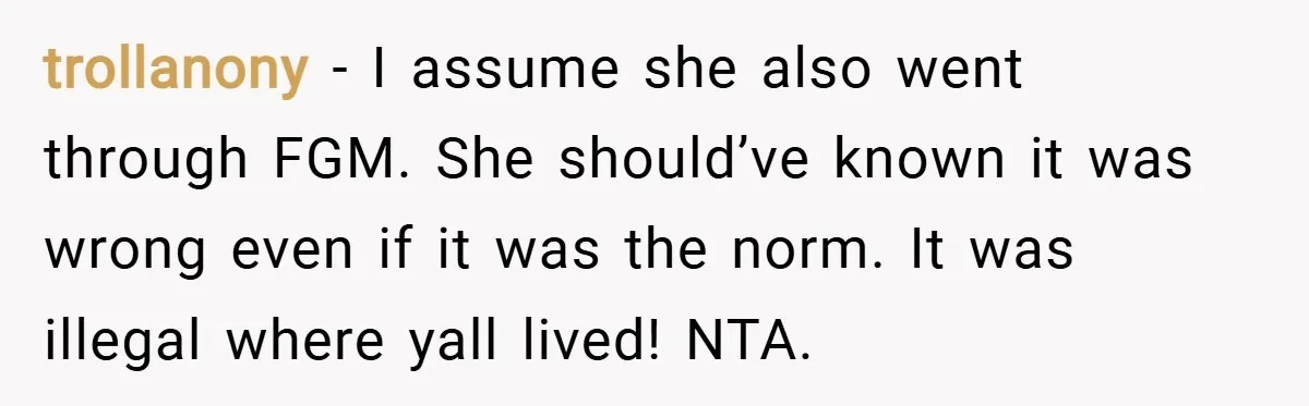 trollanony − I assume she also went through FGM. She should’ve known it was wrong even if it was the norm. It was illegal where yall lived! NTA.