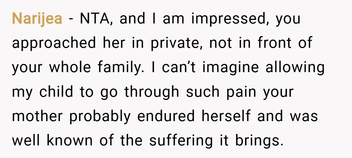 Narijea − NTA, and I am impressed, you approached her in private, not in front of your whole family. I can’t imagine allowing my child to go through such pain...