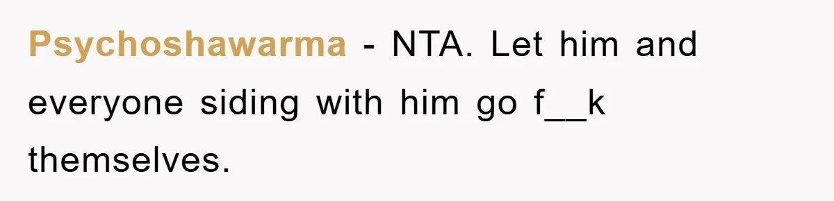 Psychoshawarma − NTA. Let him and everyone siding with him go f__k themselves.