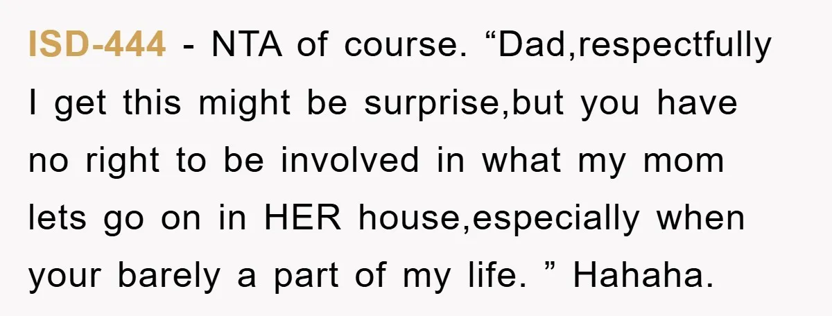 ISD-444 − NTA of course. “Dad,respectfully I get this might be surprise,but you have no right to be involved in what my mom lets go on in HER house,especially when...