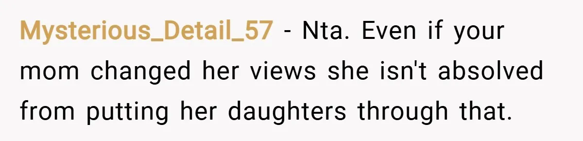 Mysterious_Detail_57 − Nta. Even if your mom changed her views she isn't absolved from putting her daughters through that.