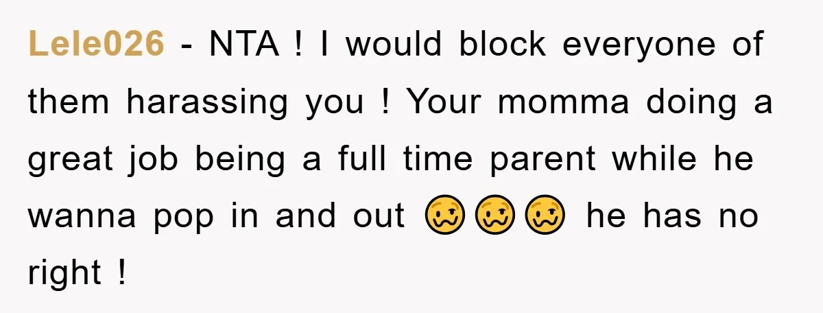 Lele026 − NTA ! I would block everyone of them harassing you ! Your momma doing a great job being a full time parent while he wanna pop in and...