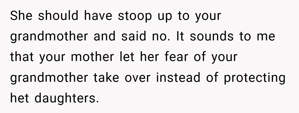 She should have stoop up to your grandmother and said no. It sounds to me that your mother let her fear of your grandmother take over instead of protecting het...