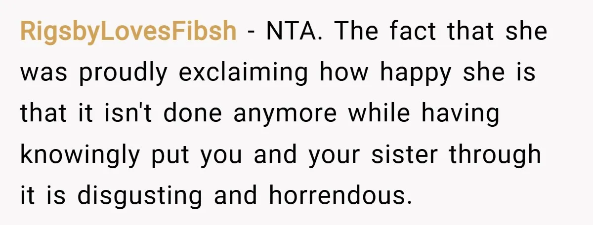 RigsbyLovesFibsh − NTA. The fact that she was proudly exclaiming how happy she is that it isn't done anymore while having knowingly put you and your sister through it is...