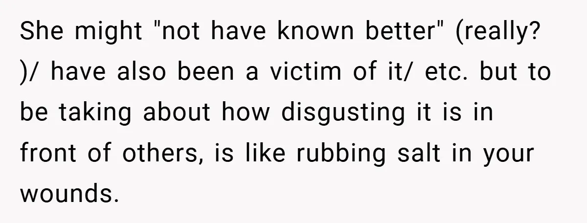 She might "not have known better" (really? )/ have also been a victim of it/ etc. but to be taking about how disgusting it is in front of others, is...