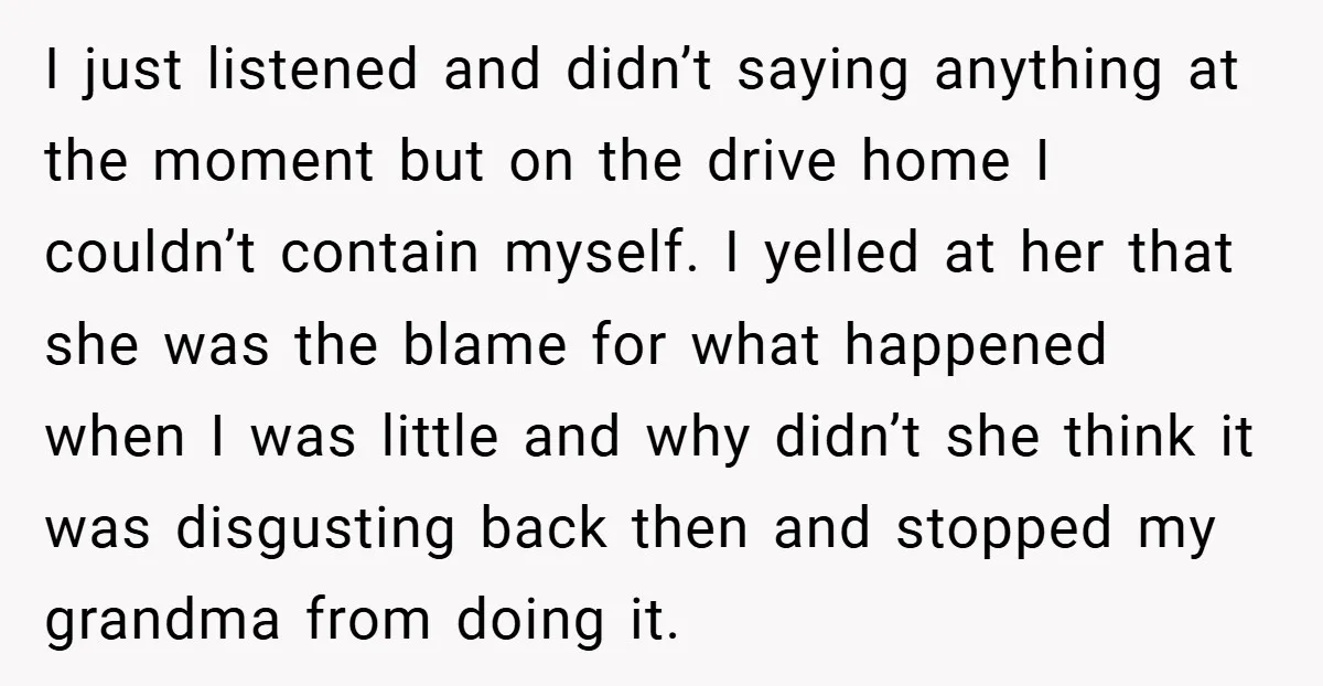 I just listened and didn’t saying anything at the moment but on the drive home I couldn’t contain myself. I yelled at her that she was the blame for what...
