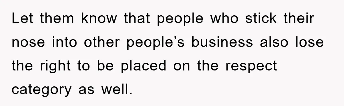 Let them know that people who stick their nose into other people’s business also lose the right to be placed on the respect category as well.