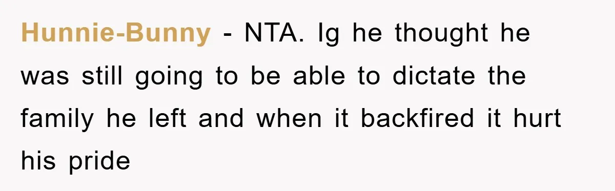 Hunnie-Bunny − NTA. Ig he thought he was still going to be able to dictate the family he left and when it backfired it hurt his pride