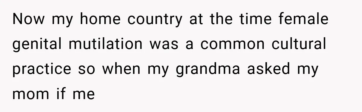 Now my home country at the time female genital mutilation was a common cultural practice so when my grandma asked my mom if me