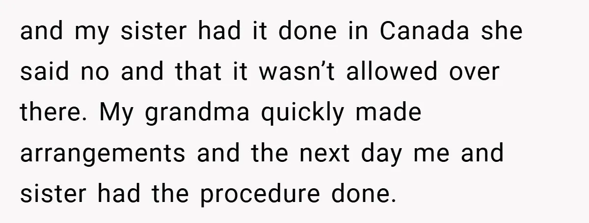 and my sister had it done in Canada she said no and that it wasn’t allowed over there. My grandma quickly made arrangements and the next day me and sister...