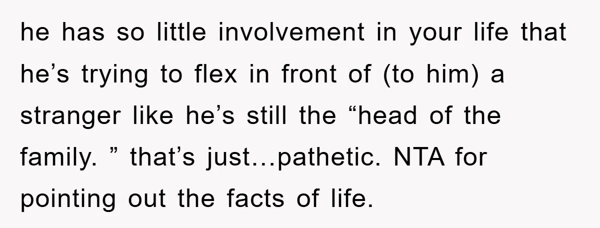 he has so little involvement in your life that he’s trying to flex in front of (to him) a stranger like he’s still the “head of the family. ” that’s...
