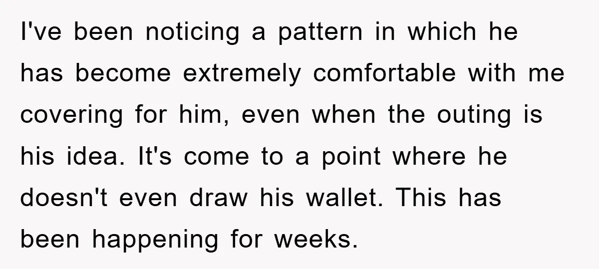 I've been noticing a pattern in which he has become extremely comfortable with me covering for him, even when the outing is his idea. It's come to a point where...