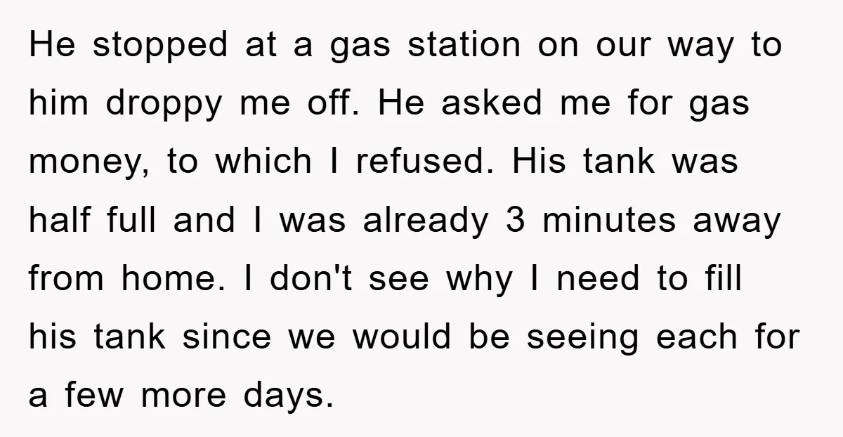 He stopped at a gas station on our way to him droppy me off. He asked me for gas money, to which I refused. His tank was half full and...