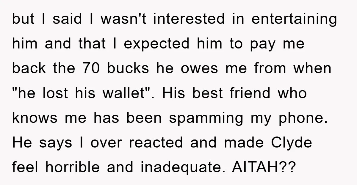 but I said I wasn't interested in entertaining him and that I expected him to pay me back the 70 bucks he owes me from when "he lost his wallet"....