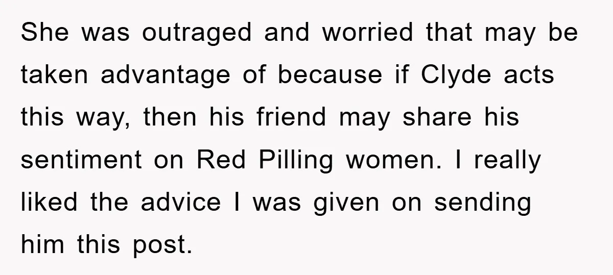 She was outraged and worried that may be taken advantage of because if Clyde acts this way, then his friend may share his sentiment on Red Pilling women. I really...