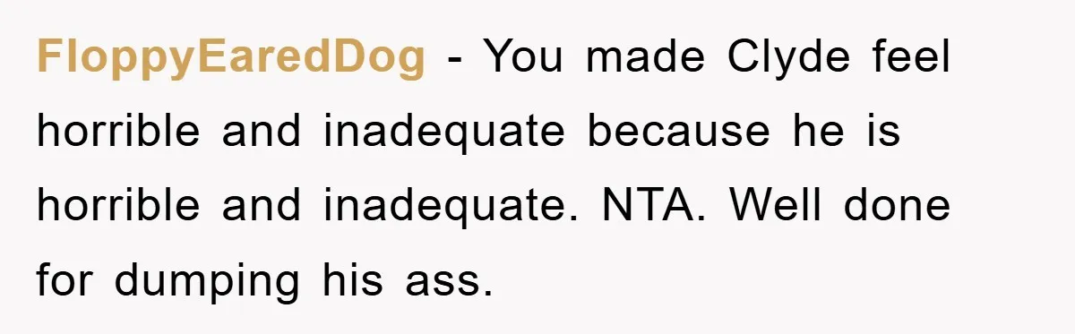 FloppyEaredDog − You made Clyde feel horrible and inadequate because he is horrible and inadequate. NTA. Well done for dumping his ass.