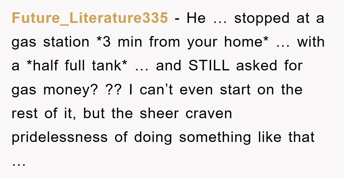 Future_Literature335 − He … stopped at a gas station *3 min from your home* … with a *half full tank* … and STILL asked for gas money? ?? I can’t...